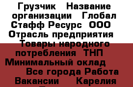 Грузчик › Название организации ­ Глобал Стафф Ресурс, ООО › Отрасль предприятия ­ Товары народного потребления (ТНП) › Минимальный оклад ­ 35 000 - Все города Работа » Вакансии   . Карелия респ.,Петрозаводск г.